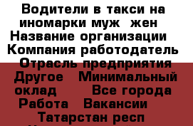 Водители в такси на иномарки муж./жен › Название организации ­ Компания-работодатель › Отрасль предприятия ­ Другое › Минимальный оклад ­ 1 - Все города Работа » Вакансии   . Татарстан респ.,Чистопольский р-н